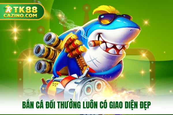 Bắn cá đổi thưởng luôn có giao diện đẹp